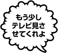 もう少しテレビ見させてくれよ