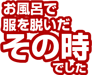 お風呂で服を脱いだその時でした