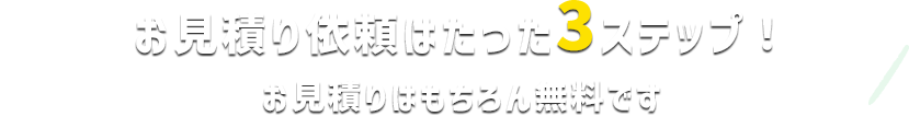 お見積り依頼はたった4ステップ！ お見積りはもちろん無料です