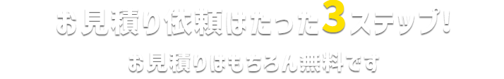 お見積り依頼はたった4ステップ！ お見積りはもちろん無料です