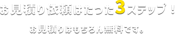 お見積り依頼はたった4ステップ！ お見積りはもちろん無料です