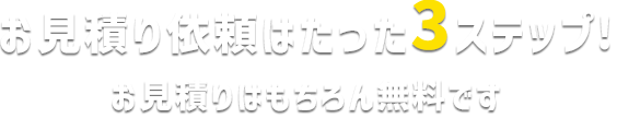 お見積り依頼はたった4ステップ！ お見積りはもちろん無料です