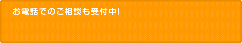 お電話でのご相談も受付中！