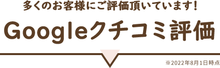 多くのお客様にご評価頂いています!Googleクチコミ評価