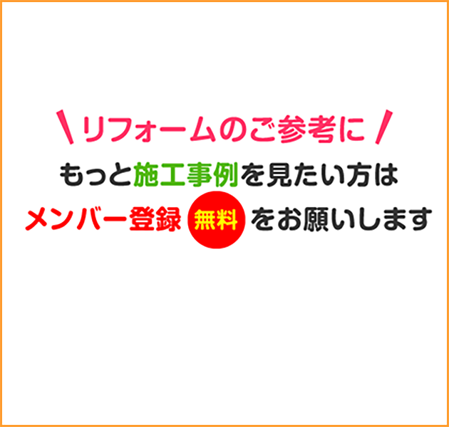 もっと施工事例を見たい方はメンバー登録（無料）をお願いします。※お施主様の情報保護の為、ご協力ください。